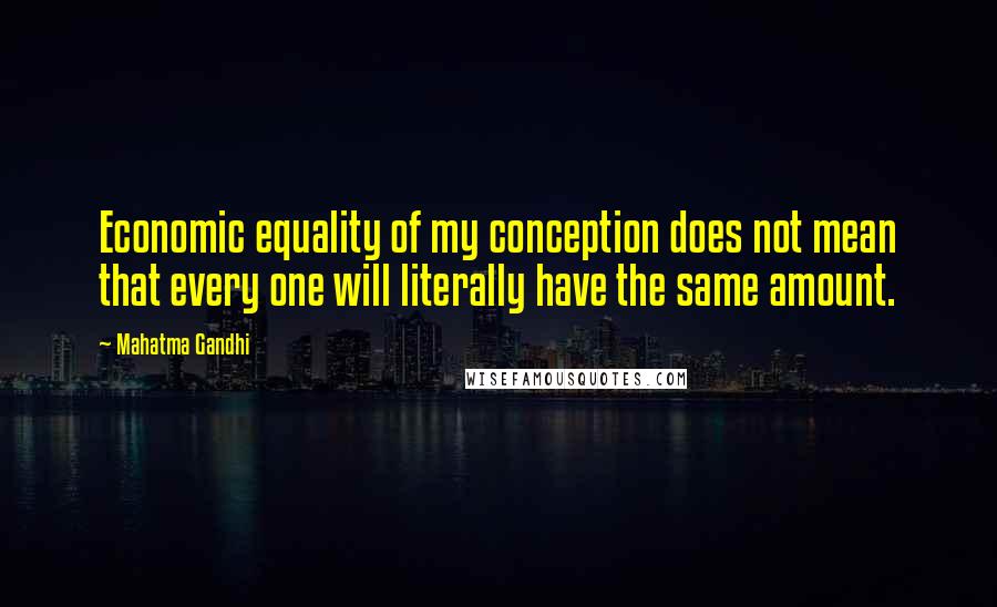 Mahatma Gandhi Quotes: Economic equality of my conception does not mean that every one will literally have the same amount.