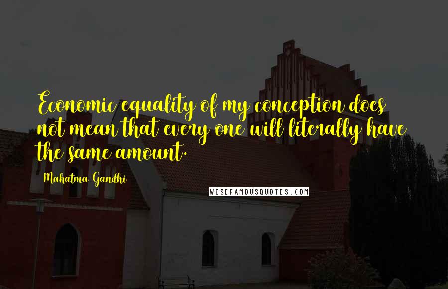 Mahatma Gandhi Quotes: Economic equality of my conception does not mean that every one will literally have the same amount.