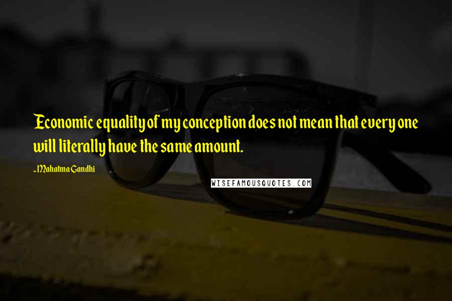 Mahatma Gandhi Quotes: Economic equality of my conception does not mean that every one will literally have the same amount.