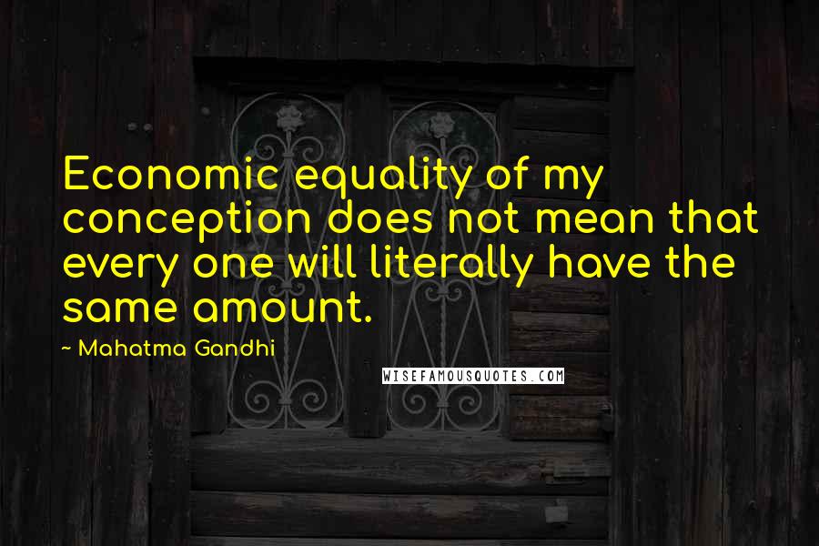 Mahatma Gandhi Quotes: Economic equality of my conception does not mean that every one will literally have the same amount.