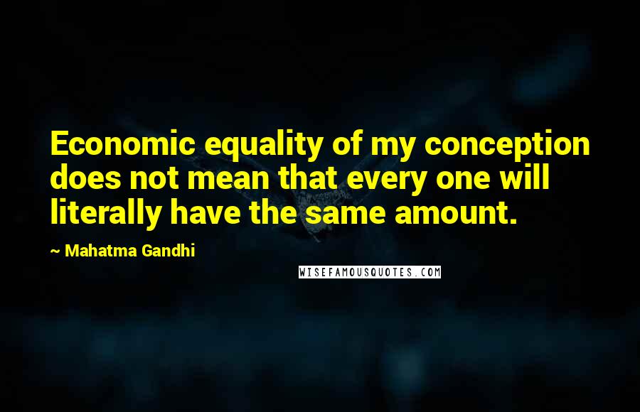 Mahatma Gandhi Quotes: Economic equality of my conception does not mean that every one will literally have the same amount.