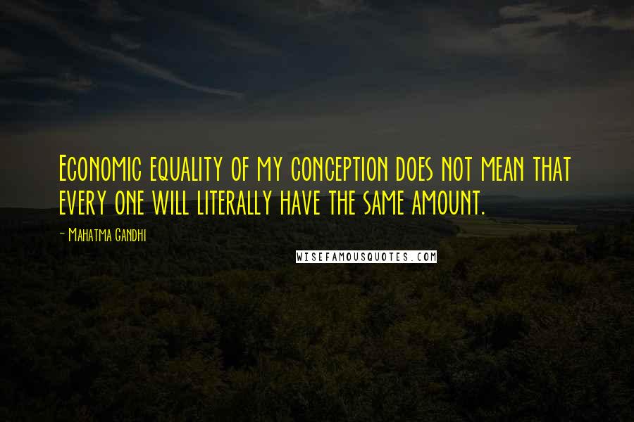 Mahatma Gandhi Quotes: Economic equality of my conception does not mean that every one will literally have the same amount.