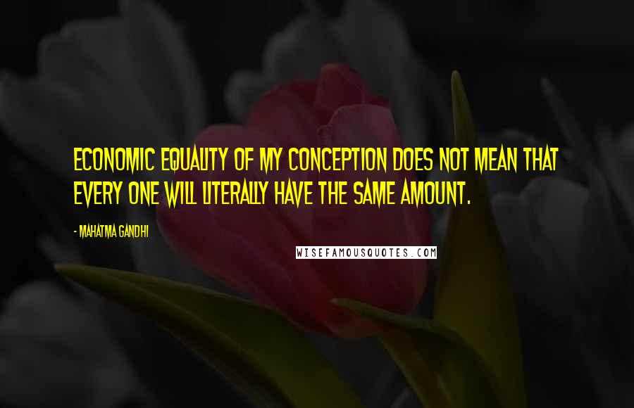 Mahatma Gandhi Quotes: Economic equality of my conception does not mean that every one will literally have the same amount.