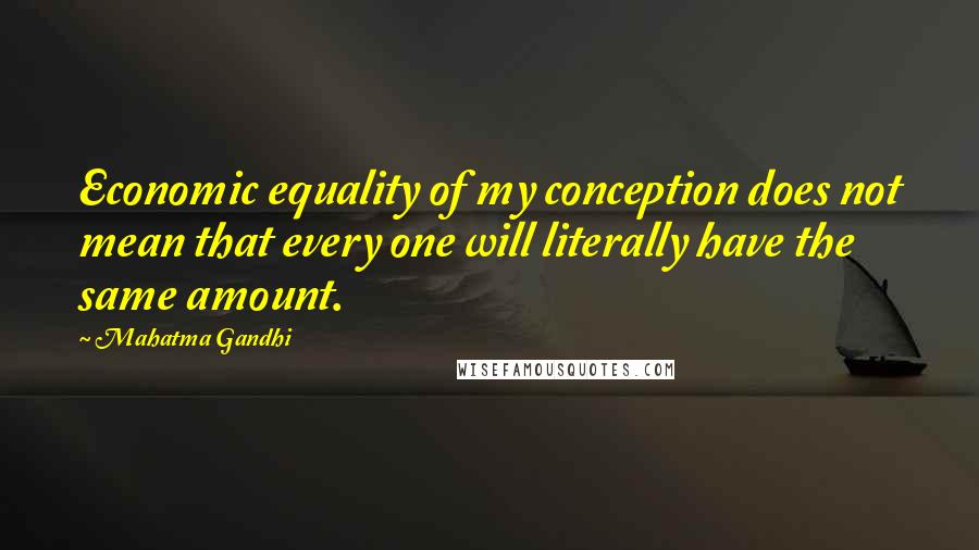 Mahatma Gandhi Quotes: Economic equality of my conception does not mean that every one will literally have the same amount.