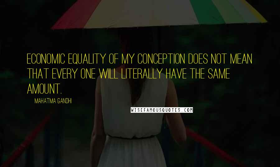 Mahatma Gandhi Quotes: Economic equality of my conception does not mean that every one will literally have the same amount.