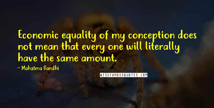 Mahatma Gandhi Quotes: Economic equality of my conception does not mean that every one will literally have the same amount.