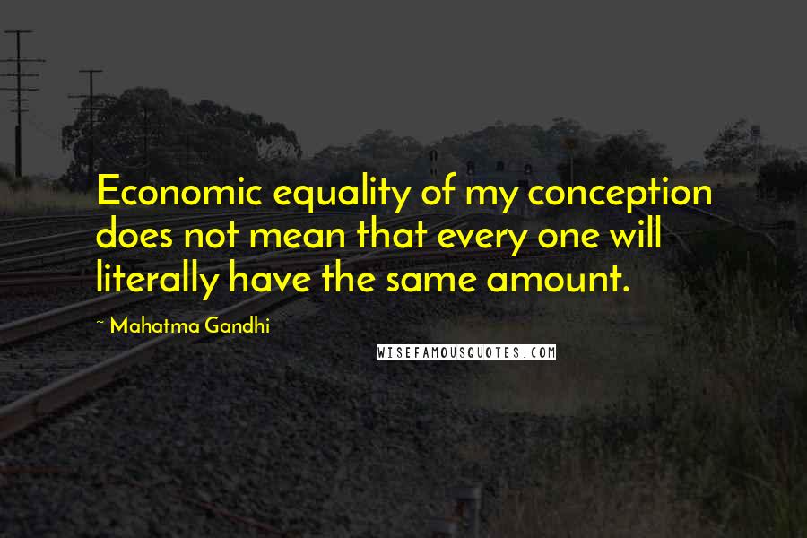 Mahatma Gandhi Quotes: Economic equality of my conception does not mean that every one will literally have the same amount.