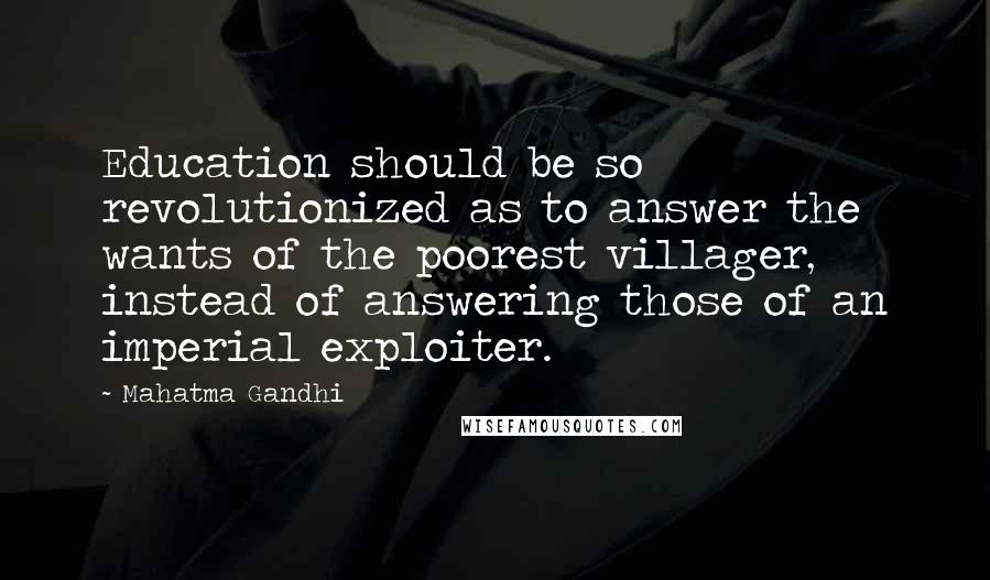 Mahatma Gandhi Quotes: Education should be so revolutionized as to answer the wants of the poorest villager, instead of answering those of an imperial exploiter.