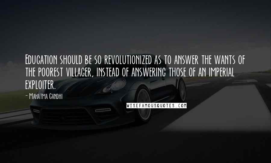 Mahatma Gandhi Quotes: Education should be so revolutionized as to answer the wants of the poorest villager, instead of answering those of an imperial exploiter.