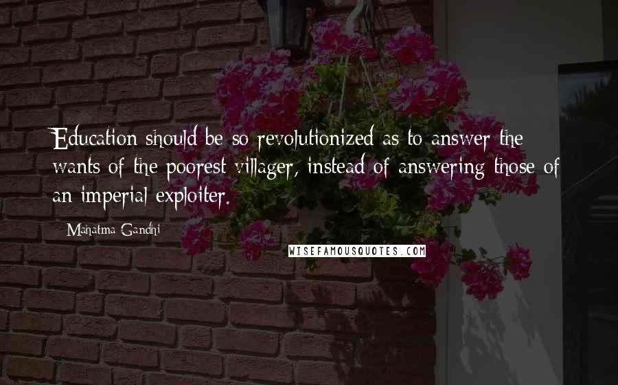Mahatma Gandhi Quotes: Education should be so revolutionized as to answer the wants of the poorest villager, instead of answering those of an imperial exploiter.