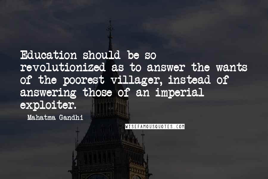 Mahatma Gandhi Quotes: Education should be so revolutionized as to answer the wants of the poorest villager, instead of answering those of an imperial exploiter.