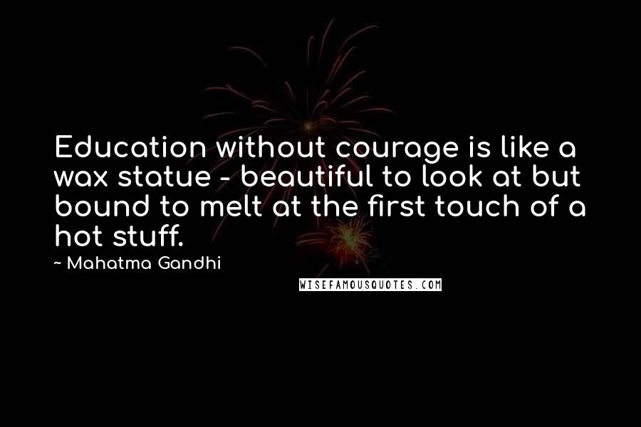 Mahatma Gandhi Quotes: Education without courage is like a wax statue - beautiful to look at but bound to melt at the first touch of a hot stuff.