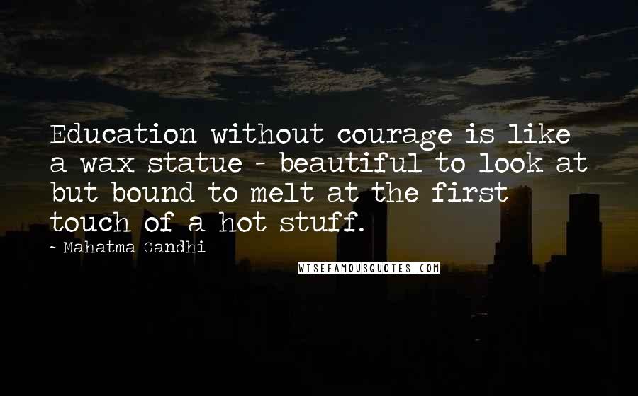 Mahatma Gandhi Quotes: Education without courage is like a wax statue - beautiful to look at but bound to melt at the first touch of a hot stuff.