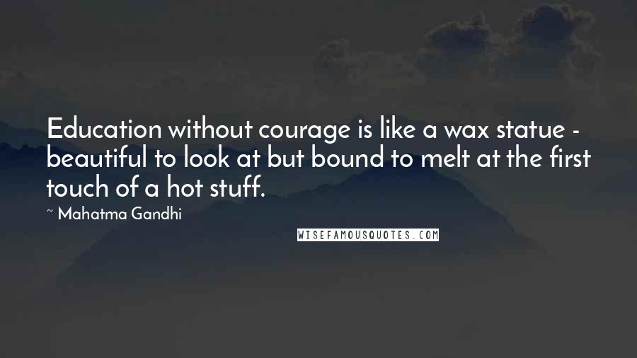 Mahatma Gandhi Quotes: Education without courage is like a wax statue - beautiful to look at but bound to melt at the first touch of a hot stuff.