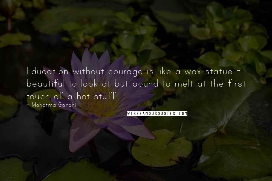 Mahatma Gandhi Quotes: Education without courage is like a wax statue - beautiful to look at but bound to melt at the first touch of a hot stuff.