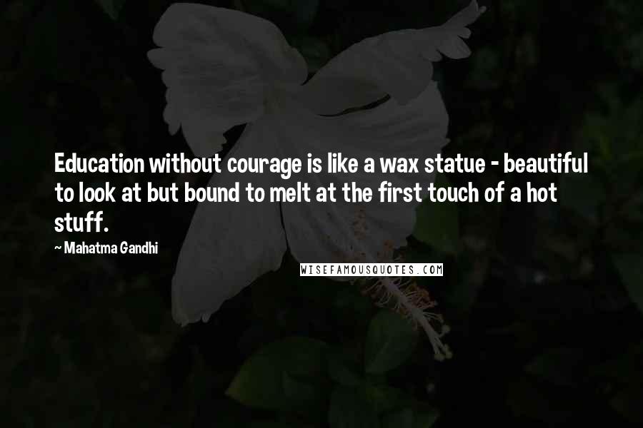 Mahatma Gandhi Quotes: Education without courage is like a wax statue - beautiful to look at but bound to melt at the first touch of a hot stuff.