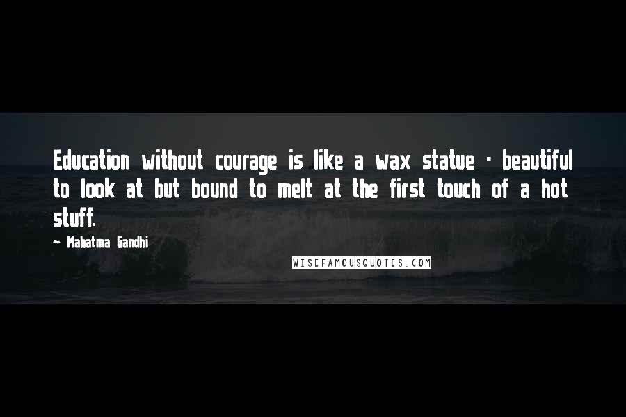 Mahatma Gandhi Quotes: Education without courage is like a wax statue - beautiful to look at but bound to melt at the first touch of a hot stuff.