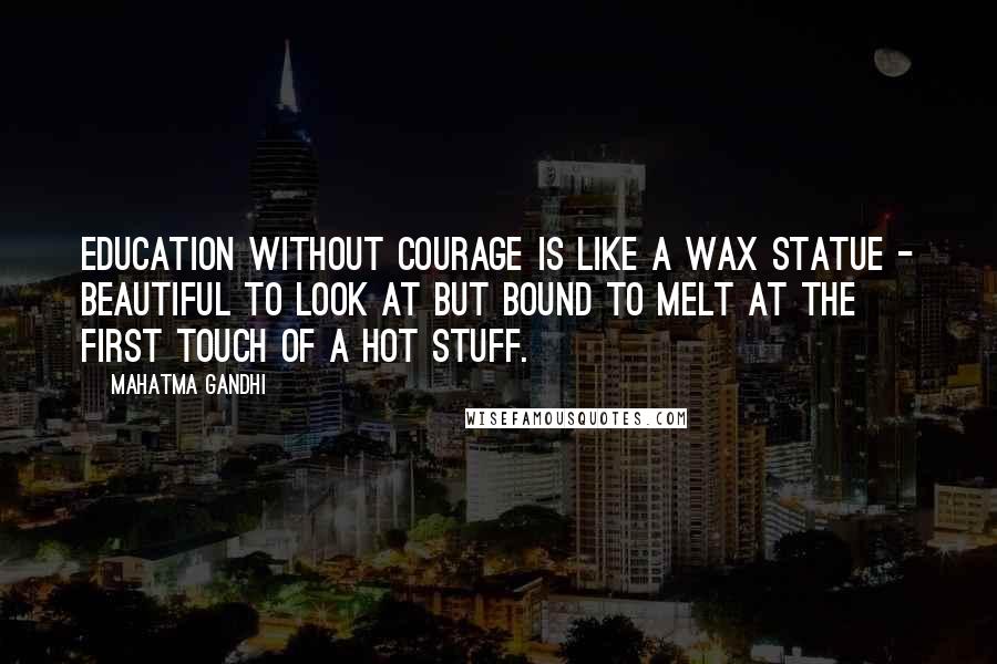 Mahatma Gandhi Quotes: Education without courage is like a wax statue - beautiful to look at but bound to melt at the first touch of a hot stuff.