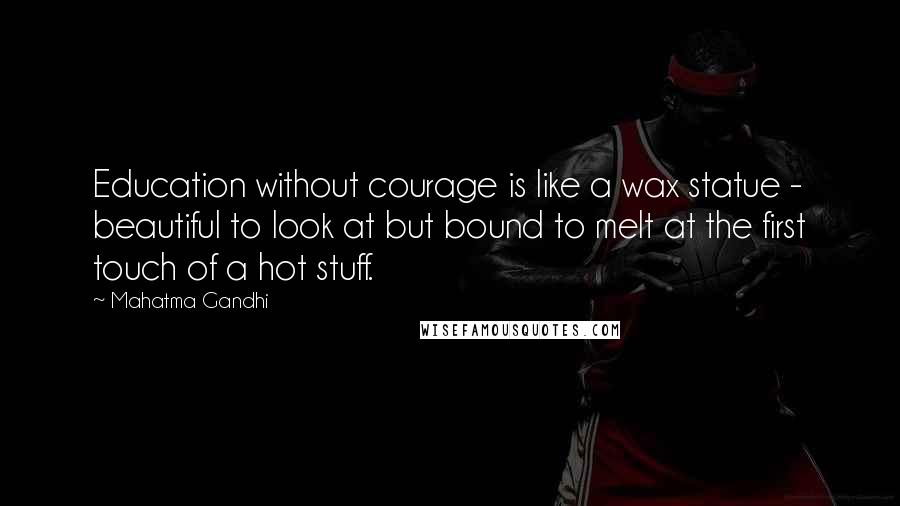 Mahatma Gandhi Quotes: Education without courage is like a wax statue - beautiful to look at but bound to melt at the first touch of a hot stuff.