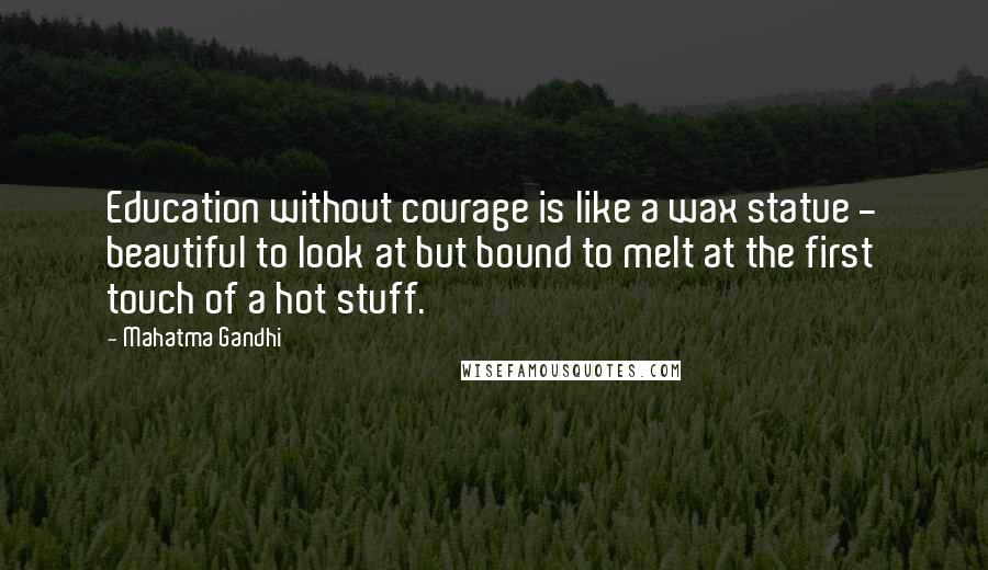 Mahatma Gandhi Quotes: Education without courage is like a wax statue - beautiful to look at but bound to melt at the first touch of a hot stuff.