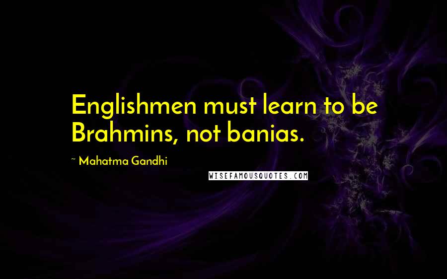 Mahatma Gandhi Quotes: Englishmen must learn to be Brahmins, not banias.
