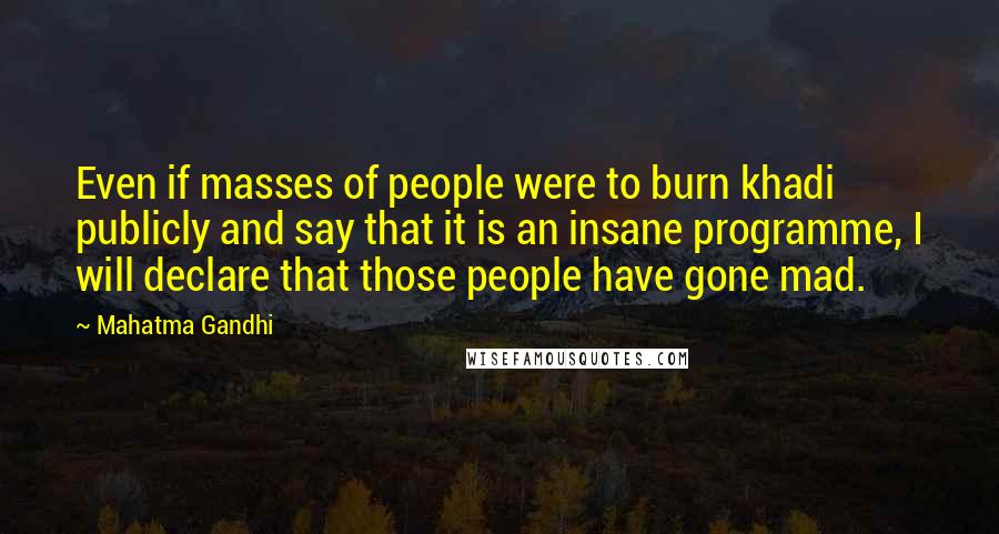 Mahatma Gandhi Quotes: Even if masses of people were to burn khadi publicly and say that it is an insane programme, I will declare that those people have gone mad.