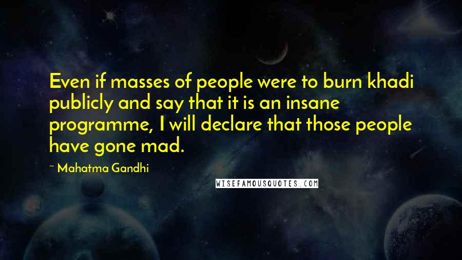 Mahatma Gandhi Quotes: Even if masses of people were to burn khadi publicly and say that it is an insane programme, I will declare that those people have gone mad.