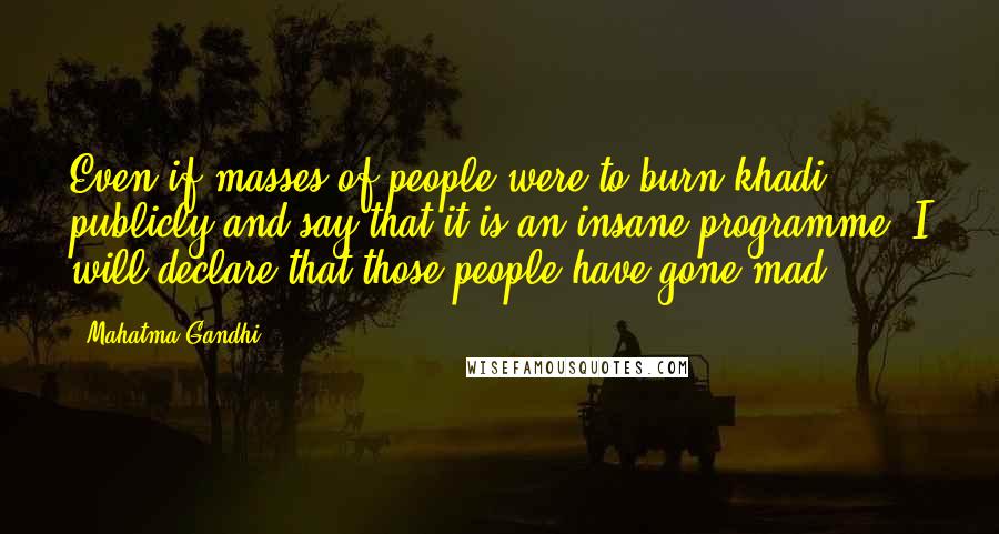 Mahatma Gandhi Quotes: Even if masses of people were to burn khadi publicly and say that it is an insane programme, I will declare that those people have gone mad.