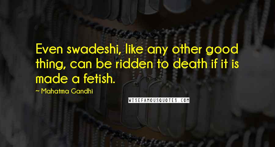 Mahatma Gandhi Quotes: Even swadeshi, like any other good thing, can be ridden to death if it is made a fetish.