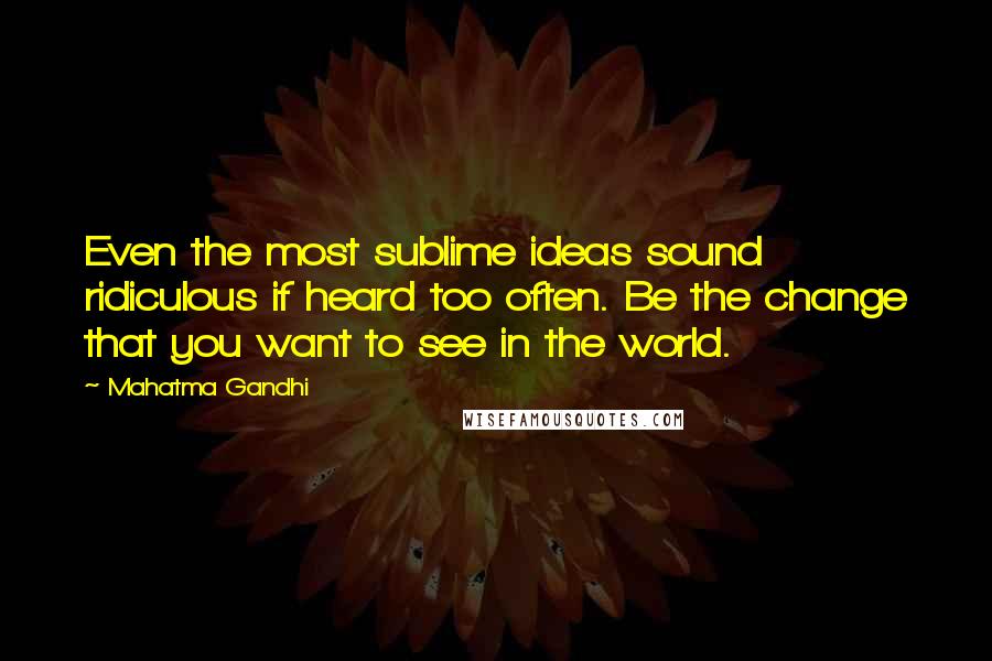 Mahatma Gandhi Quotes: Even the most sublime ideas sound ridiculous if heard too often. Be the change that you want to see in the world.