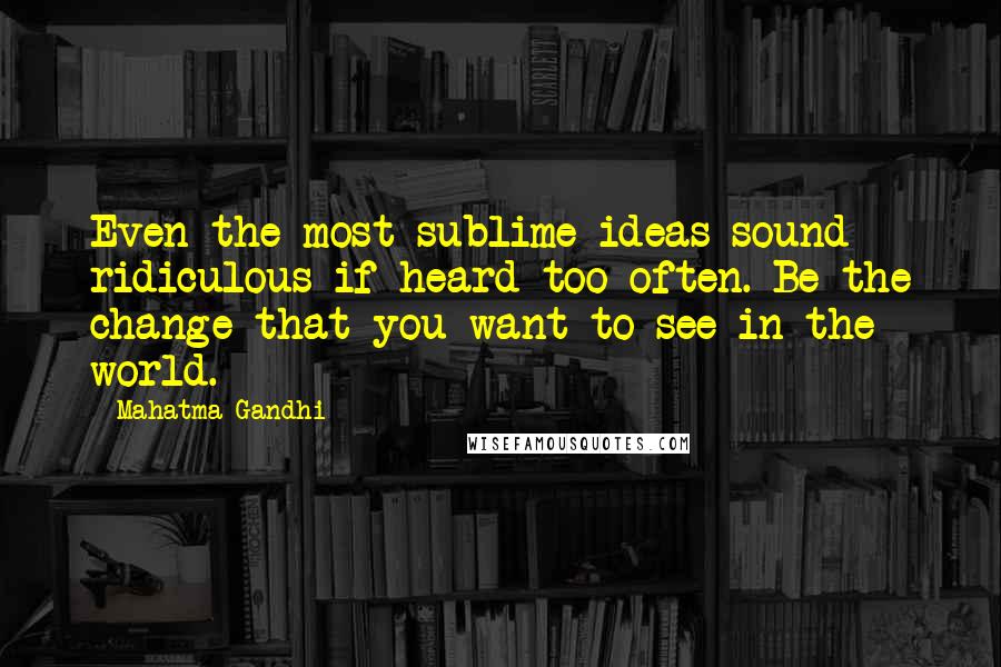 Mahatma Gandhi Quotes: Even the most sublime ideas sound ridiculous if heard too often. Be the change that you want to see in the world.