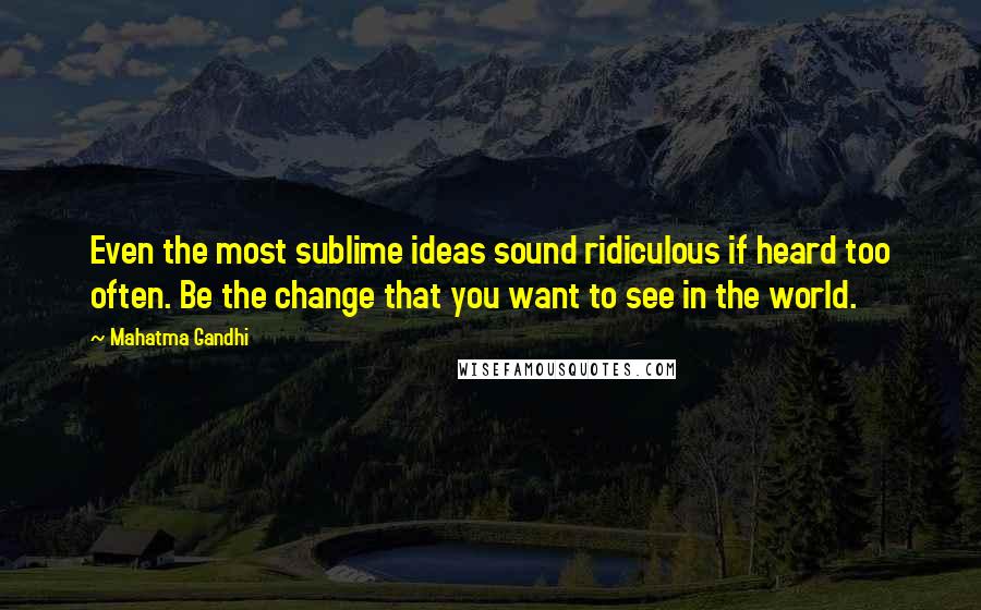 Mahatma Gandhi Quotes: Even the most sublime ideas sound ridiculous if heard too often. Be the change that you want to see in the world.