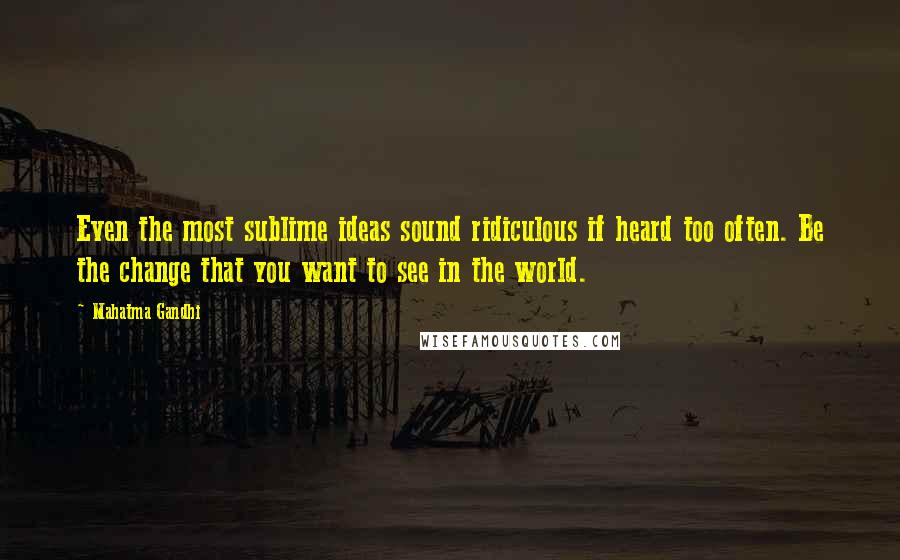 Mahatma Gandhi Quotes: Even the most sublime ideas sound ridiculous if heard too often. Be the change that you want to see in the world.