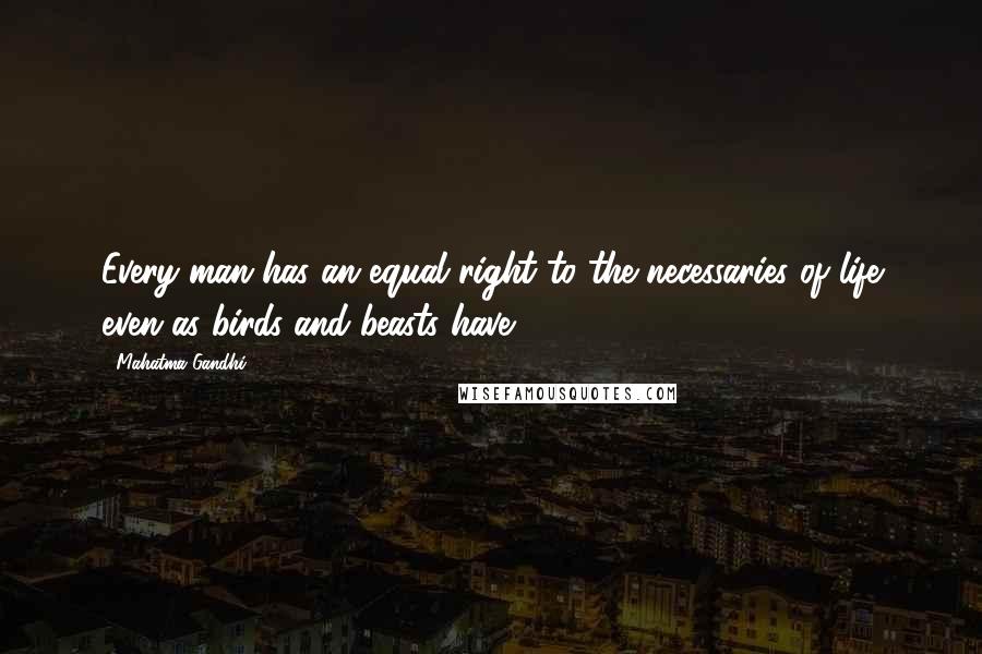 Mahatma Gandhi Quotes: Every man has an equal right to the necessaries of life even as birds and beasts have.