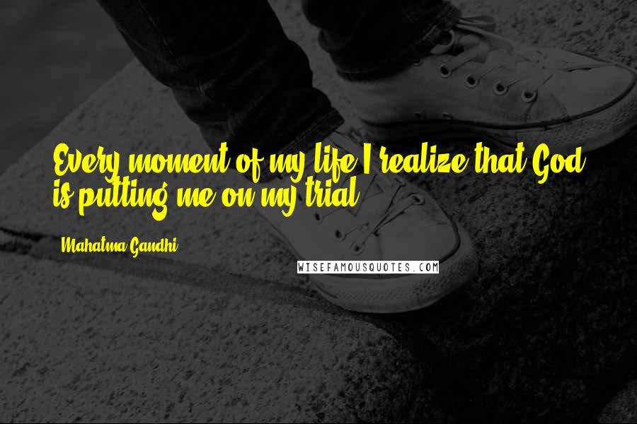 Mahatma Gandhi Quotes: Every moment of my life I realize that God is putting me on my trial.