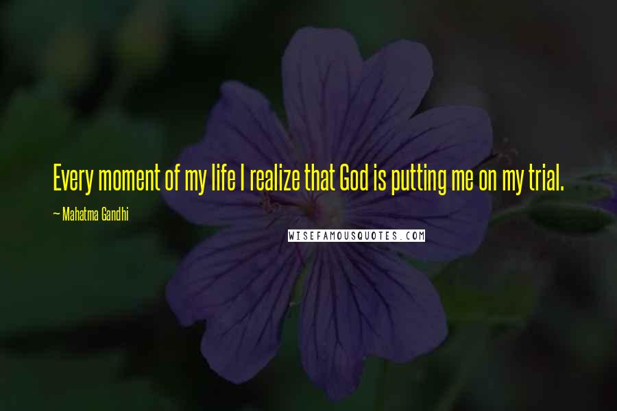 Mahatma Gandhi Quotes: Every moment of my life I realize that God is putting me on my trial.