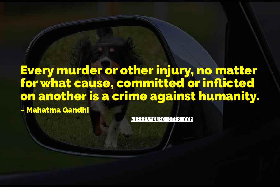 Mahatma Gandhi Quotes: Every murder or other injury, no matter for what cause, committed or inflicted on another is a crime against humanity.