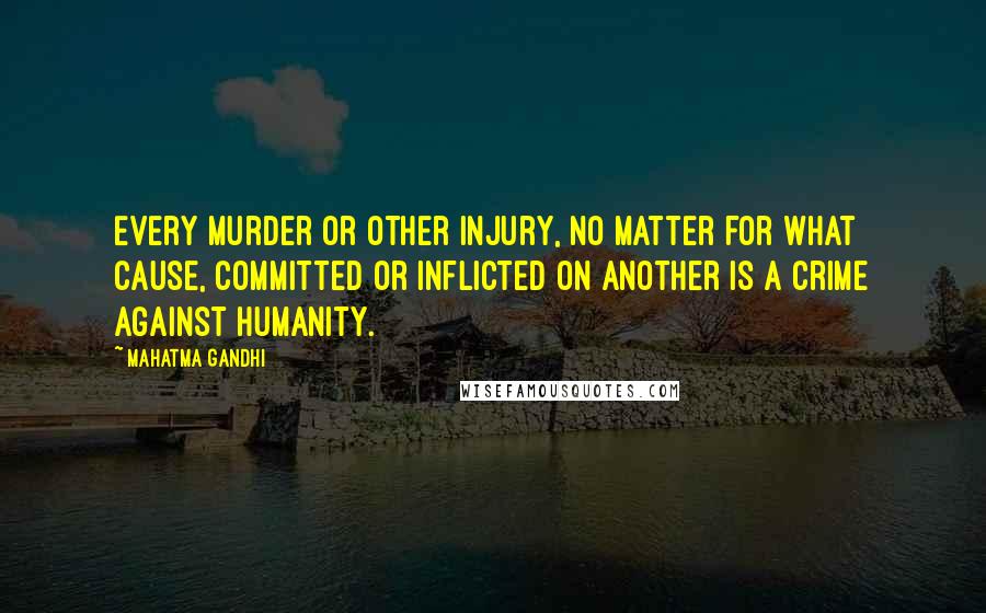 Mahatma Gandhi Quotes: Every murder or other injury, no matter for what cause, committed or inflicted on another is a crime against humanity.