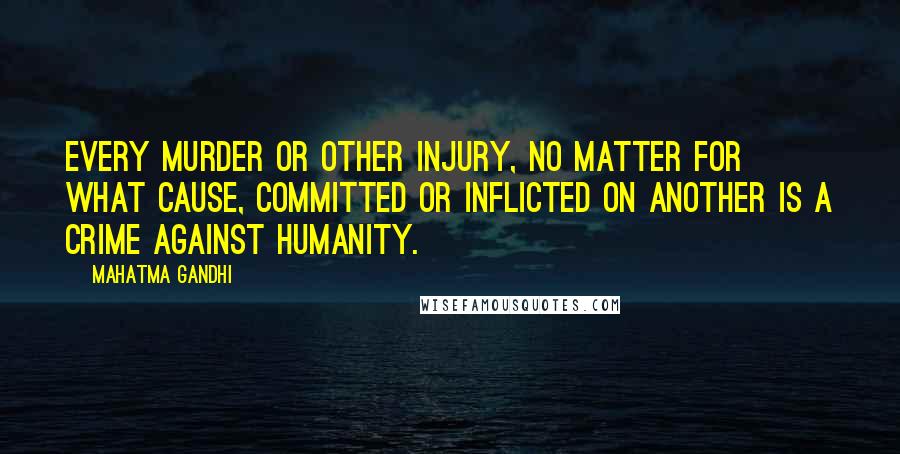 Mahatma Gandhi Quotes: Every murder or other injury, no matter for what cause, committed or inflicted on another is a crime against humanity.