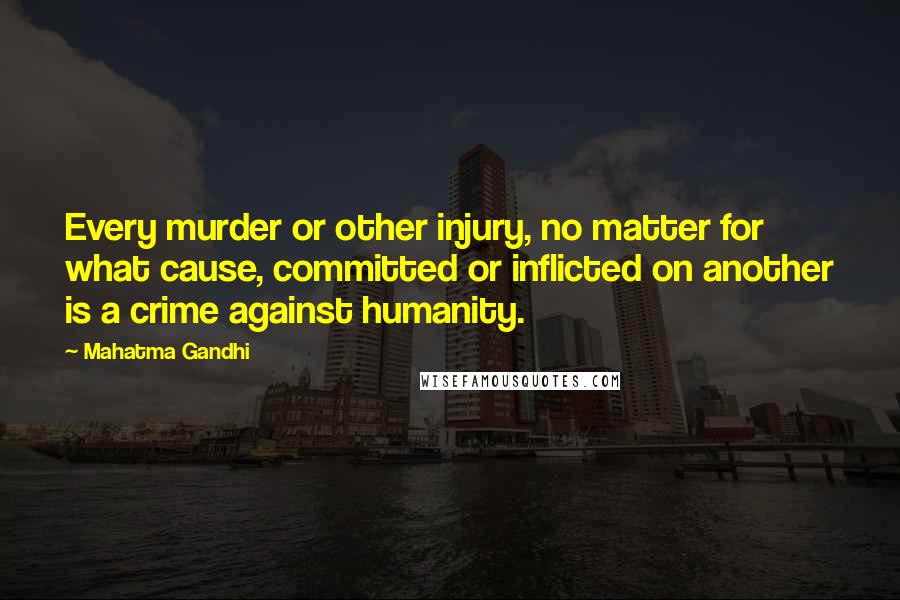 Mahatma Gandhi Quotes: Every murder or other injury, no matter for what cause, committed or inflicted on another is a crime against humanity.