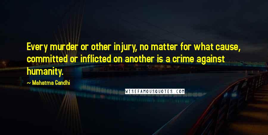 Mahatma Gandhi Quotes: Every murder or other injury, no matter for what cause, committed or inflicted on another is a crime against humanity.