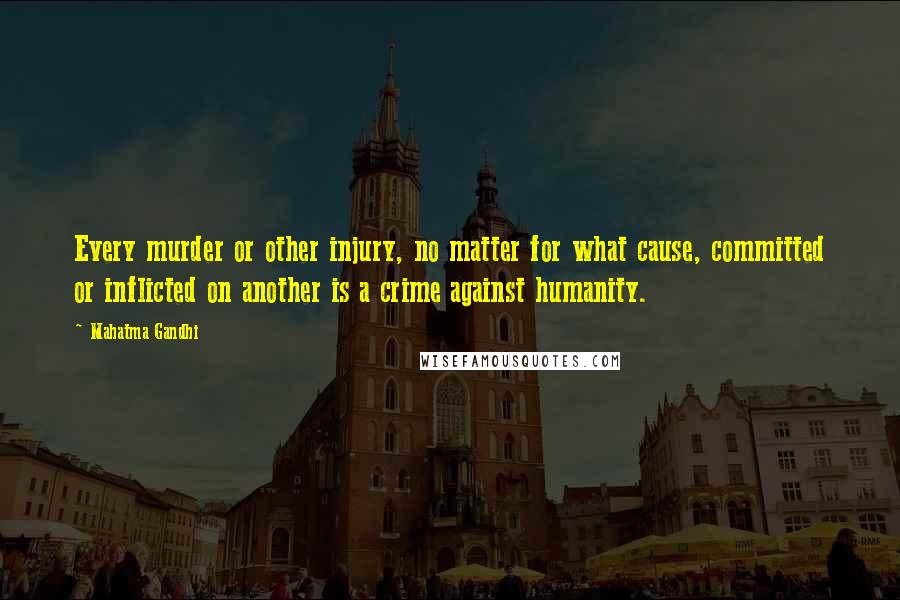 Mahatma Gandhi Quotes: Every murder or other injury, no matter for what cause, committed or inflicted on another is a crime against humanity.