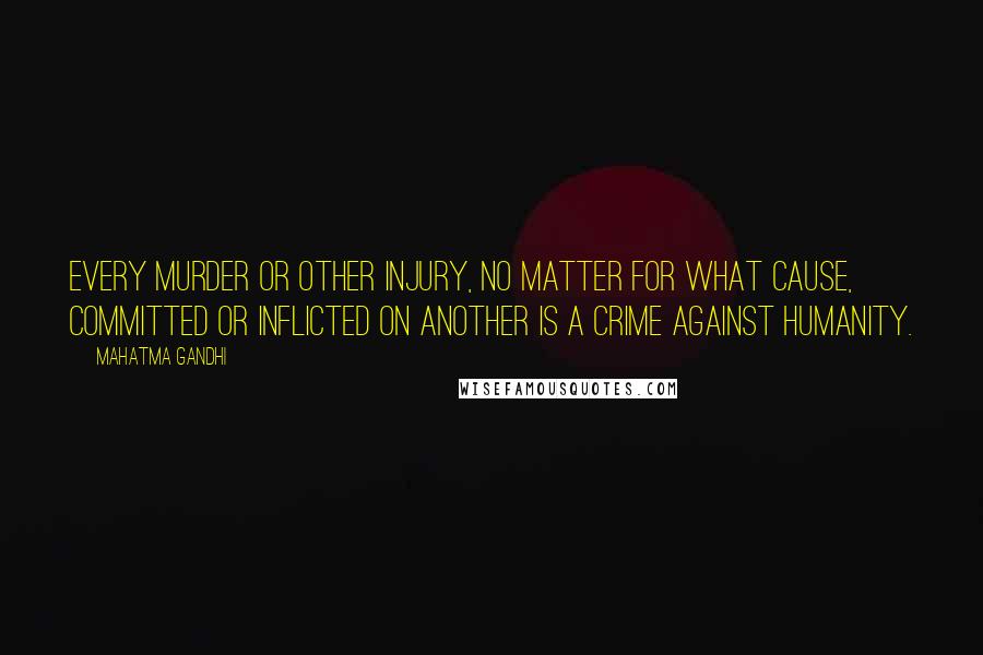 Mahatma Gandhi Quotes: Every murder or other injury, no matter for what cause, committed or inflicted on another is a crime against humanity.