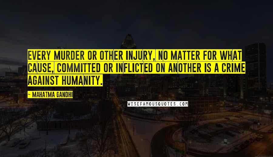 Mahatma Gandhi Quotes: Every murder or other injury, no matter for what cause, committed or inflicted on another is a crime against humanity.