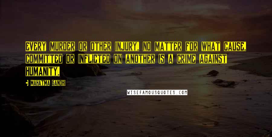 Mahatma Gandhi Quotes: Every murder or other injury, no matter for what cause, committed or inflicted on another is a crime against humanity.