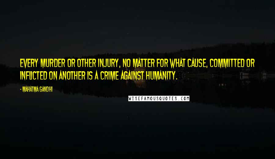 Mahatma Gandhi Quotes: Every murder or other injury, no matter for what cause, committed or inflicted on another is a crime against humanity.