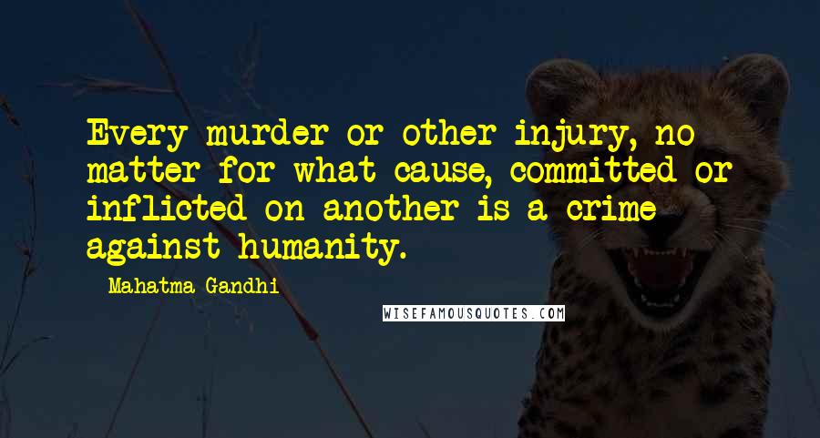 Mahatma Gandhi Quotes: Every murder or other injury, no matter for what cause, committed or inflicted on another is a crime against humanity.