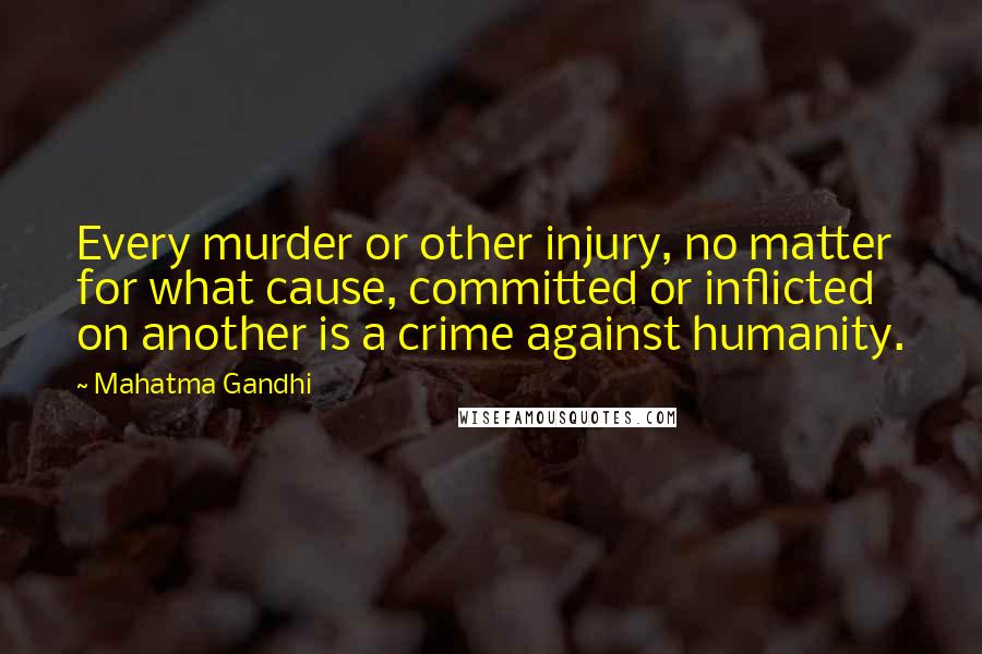 Mahatma Gandhi Quotes: Every murder or other injury, no matter for what cause, committed or inflicted on another is a crime against humanity.