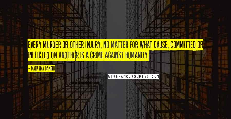 Mahatma Gandhi Quotes: Every murder or other injury, no matter for what cause, committed or inflicted on another is a crime against humanity.
