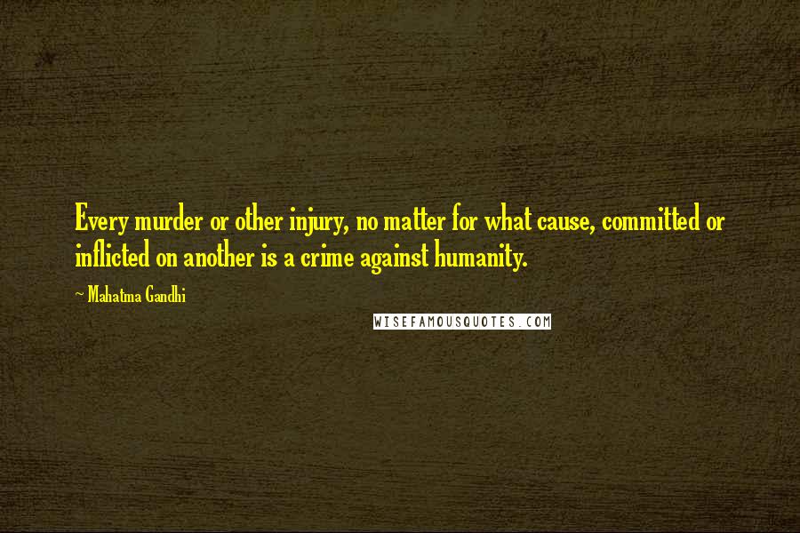 Mahatma Gandhi Quotes: Every murder or other injury, no matter for what cause, committed or inflicted on another is a crime against humanity.